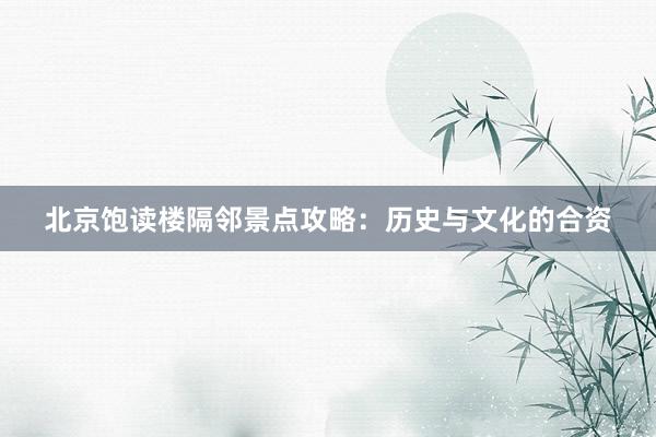 北京饱读楼隔邻景点攻略：历史与文化的合资