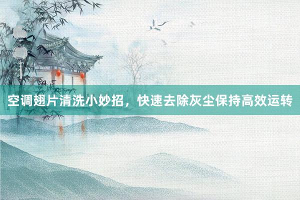 空调翅片清洗小妙招，快速去除灰尘保持高效运转