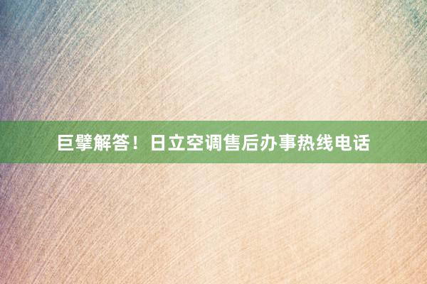 巨擘解答！日立空调售后办事热线电话