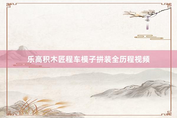乐高积木匠程车模子拼装全历程视频