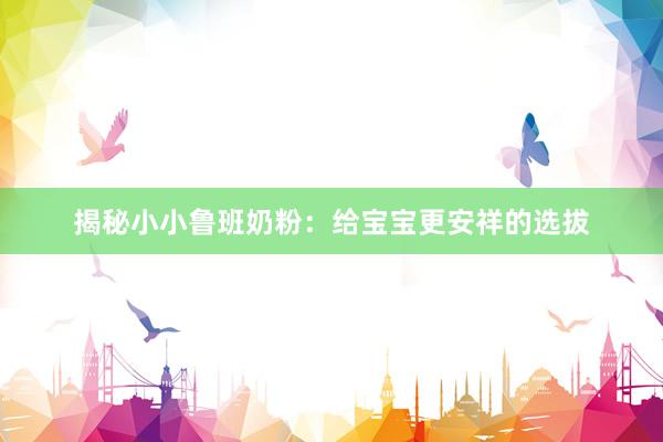 揭秘小小鲁班奶粉：给宝宝更安祥的选拔
