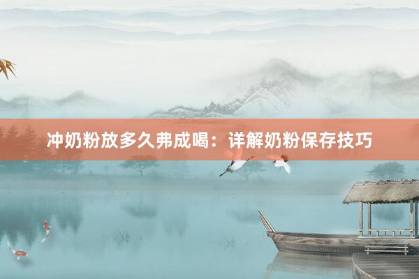 冲奶粉放多久弗成喝：详解奶粉保存技巧