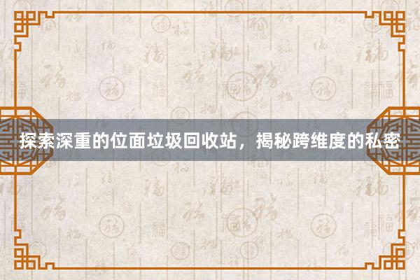 探索深重的位面垃圾回收站，揭秘跨维度的私密
