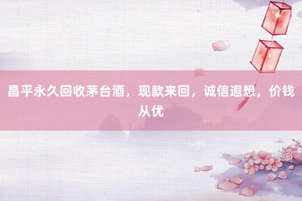 昌平永久回收茅台酒，现款来回，诚信遐想，价钱从优