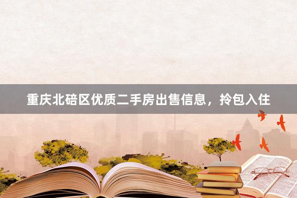 重庆北碚区优质二手房出售信息，拎包入住