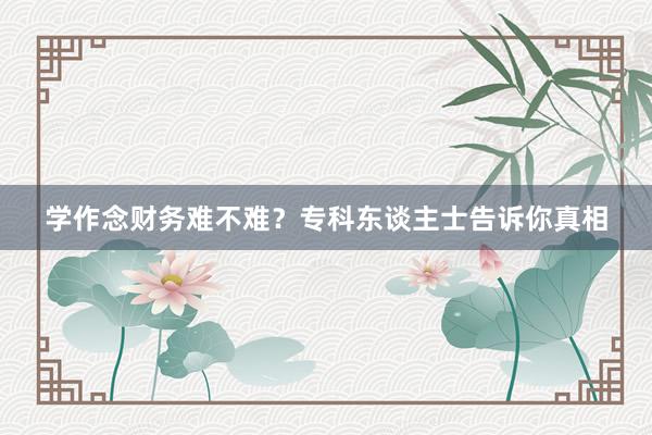 学作念财务难不难？专科东谈主士告诉你真相