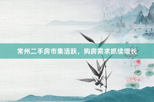 常州二手房市集活跃，购房需求抓续增长