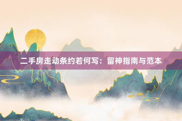 二手房走动条约若何写：留神指南与范本