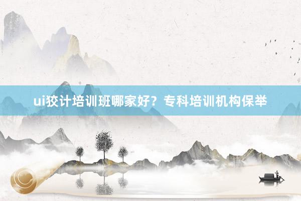 ui狡计培训班哪家好？专科培训机构保举