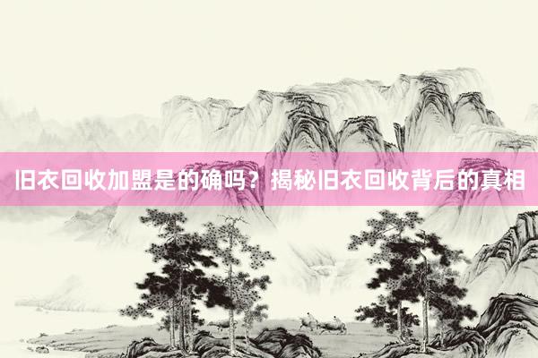 旧衣回收加盟是的确吗？揭秘旧衣回收背后的真相