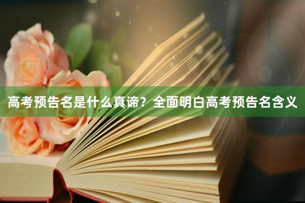 高考预告名是什么真谛？全面明白高考预告名含义