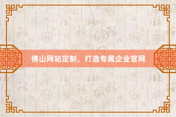 佛山网站定制，打造专属企业官网